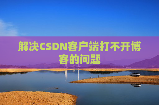 解决CSDN客户端打不开博客的问题